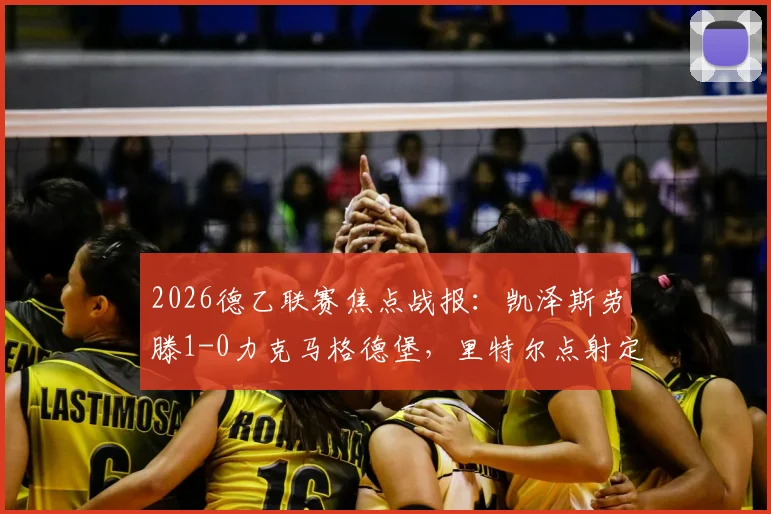 2026德乙联赛焦点战报：凯泽斯劳滕1-0力克马格德堡，里特尔点射定乾坤，联赛排名争夺进入白热化