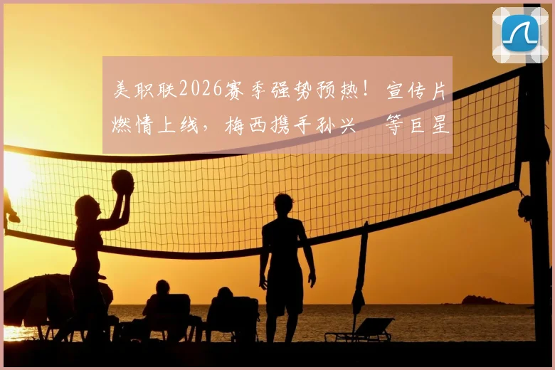 美职联2026赛季强势预热！宣传片燃情上线，梅西携手孙兴慜等巨星齐出镜，新赛季看点全解析