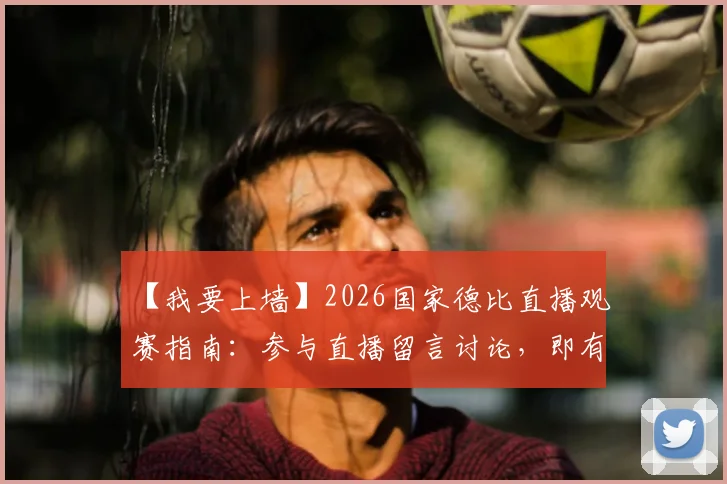 【我要上墙】2026国家德比直播观赛指南：参与直播留言讨论，即有机会赢取官方精美好礼（互动已开启）