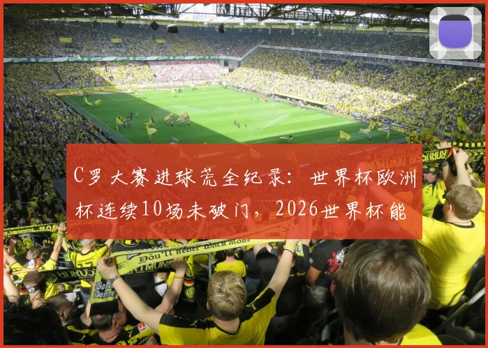 C罗大赛进球荒全纪录:世界杯欧洲杯连续10场未破门,2026世界杯能否终结?