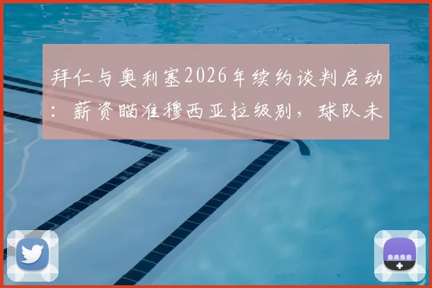 拜仁与奥利塞2026年续约谈判启动：薪资瞄准穆西亚拉级别，球队未来规划浮出水面