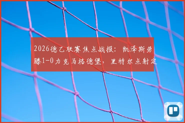 2026德乙联赛焦点战报:凯泽斯劳滕1-0力克马格德堡,里特尔点射定乾坤,联赛排名争夺进入白热化