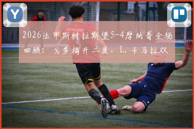 2026法甲斯特拉斯堡5-4摩纳哥全场回顾:戈多梅开二度,L.卡马拉双响难救主,附高清集锦与赛后分析