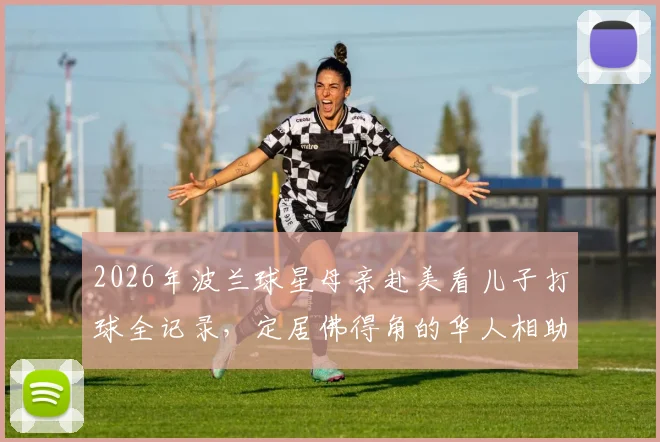 2026年波兰球星母亲赴美看儿子打球全记录,定居佛得角的华人相助办好签证手续