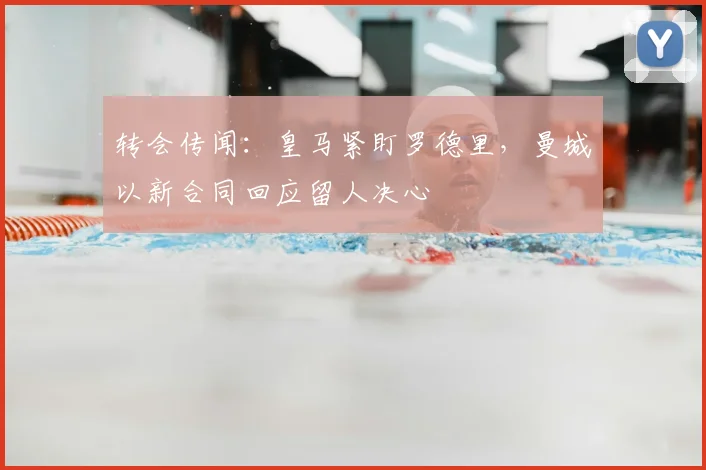 转会传闻：皇马紧盯罗德里，曼城以新合同回应留人决心