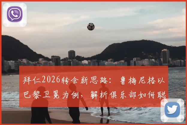 拜仁2026转会新思路:鲁梅尼格以巴黎卫冕为例,解析俱乐部如何聪明花钱实现竞技目标