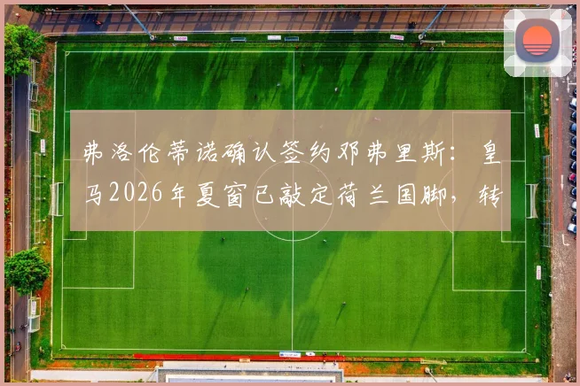弗洛伦蒂诺确认签约邓弗里斯:皇马2026年夏窗已敲定荷兰国脚,转会费与合同细节曝光