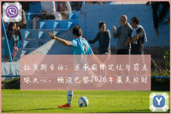 拉莫斯专访:亲承前锋定位与罚点球决心,畅谈巴黎2026年最美好时光