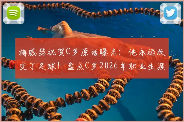 梅威瑟祝贺C罗原话曝光:他永远改变了足球!盘点C罗2026年职业生涯十大高光时刻与深远影响