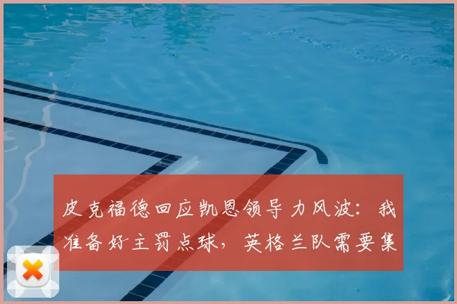 皮克福德回应凯恩领导力风波：我准备好主罚点球，英格兰队需要集体领导