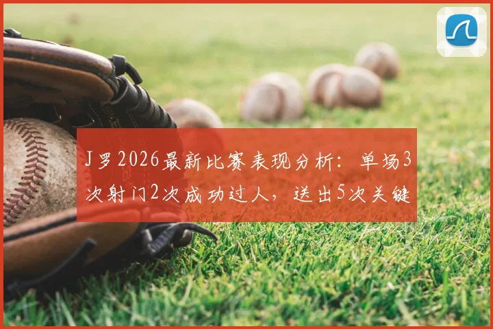 J罗2026最新比赛表现分析：单场3次射门2次成功过人，送出5次关键传球是什么水平？
