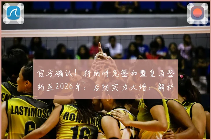 官方确认!科纳特免签加盟皇马签约至2026年,后防实力大增,解析免签操作与未来搭档前景