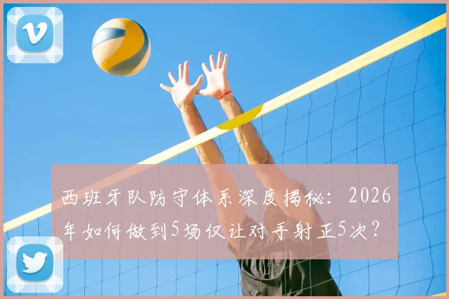 西班牙队防守体系深度揭秘:2026年如何做到5场仅让对手射正5次?这三大战术是关键