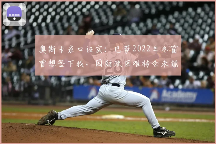 奥斯卡亲口证实：巴萨2022年冬窗曾想签下我，因财政困难转会未能成行，回顾当年转会细节与现状