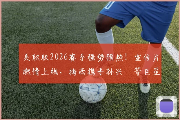 美职联2026赛季强势预热!宣传片燃情上线,梅西携手孙兴慜等巨星齐出镜,新赛季看点全解析