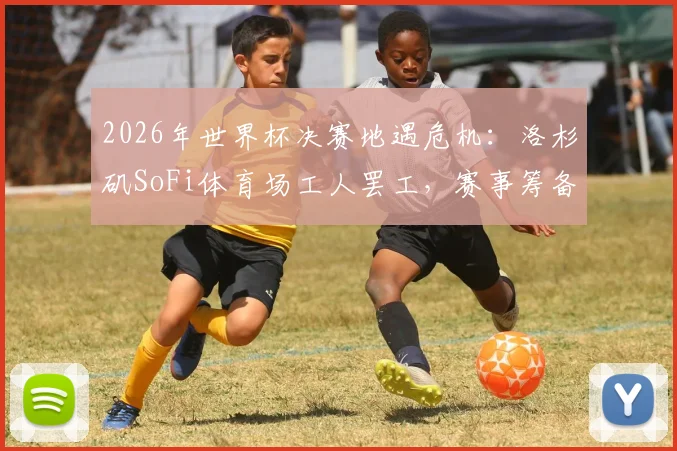 2026年世界杯决赛地遇危机：洛杉矶SoFi体育场工人罢工，赛事筹备陷僵局，球迷需提前关注