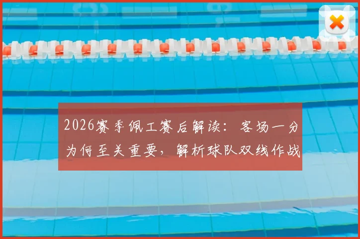 2026赛季佩工赛后解读:客场一分为何至关重要,解析球队双线作战的智慧与取舍