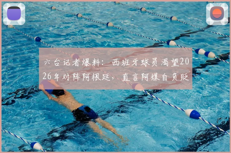 六台记者爆料:西班牙球员渴望2026年对阵阿根廷,直言阿媒自负贬低我们