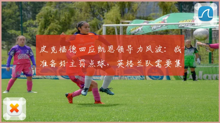 皮克福德回应凯恩领导力风波:我准备好主罚点球,英格兰队需要集体领导