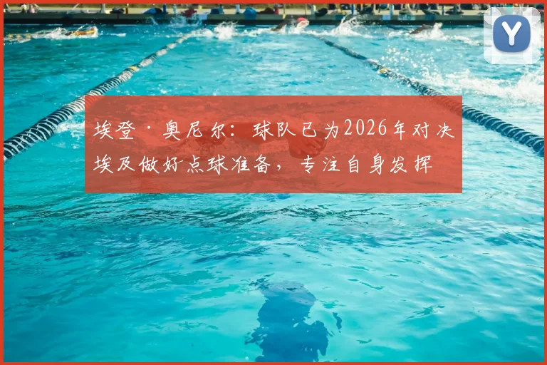 埃登·奥尼尔:球队已为2026年对决埃及做好点球准备,专注自身发挥是关键