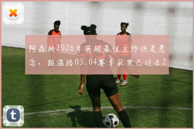 阿森纳2026年英超最佳主帅仍是悬念，距温格03_04赛季获奖已过去22年，枪手何时能再登顶？