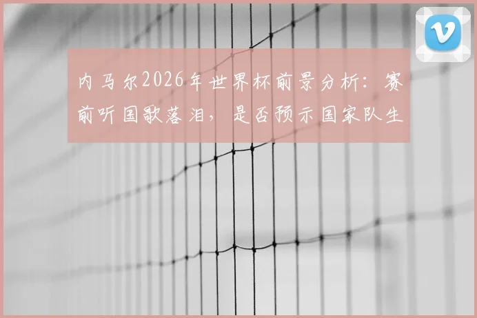 内马尔2026年世界杯前景分析：赛前听国歌落泪，是否预示国家队生涯转折？