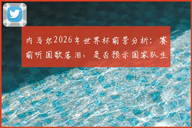 内马尔2026年世界杯前景分析:赛前听国歌落泪,是否预示国家队生涯转折?