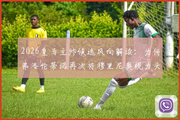 2026皇马主帅候选风向解读：为何弗洛伦蒂诺再次将穆里尼奥视为头号心仪人选