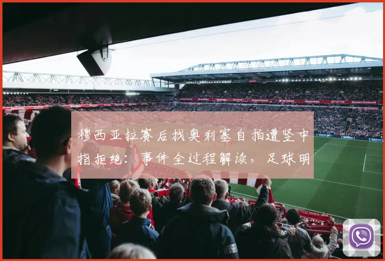 穆西亚拉赛后找奥利塞自拍遭竖中指拒绝:事件全过程解读,足球明星为何反感合影?