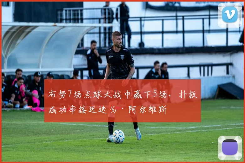 布努7场点球大战中赢下5场,扑救成功率接近迭戈·阿尔维斯