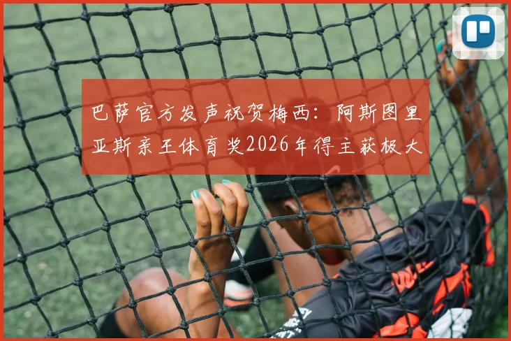 巴萨官方发声祝贺梅西:阿斯图里亚斯亲王体育奖2026年得主获极大认可,分析奖项意义与俱乐部表态全文