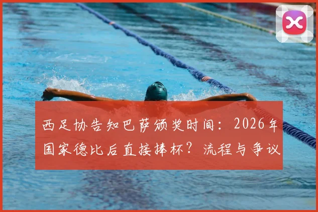 西足协告知巴萨颁奖时间：2026年国家德比后直接捧杯？流程与争议深度解读