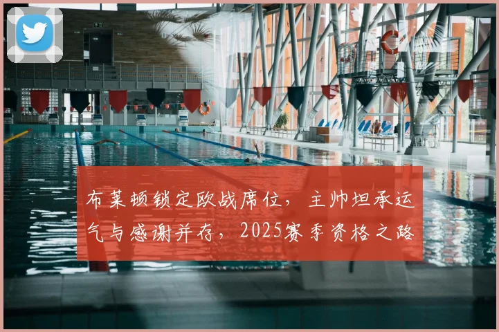 布莱顿锁定欧战席位,主帅坦承运气与感谢并存,2025赛季资格之路全解析