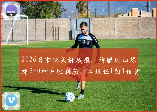 2026日职联关键战报:详解冈山绿雉3-0神户胜利船,江坂任1射1传背后的战术与赛季影响