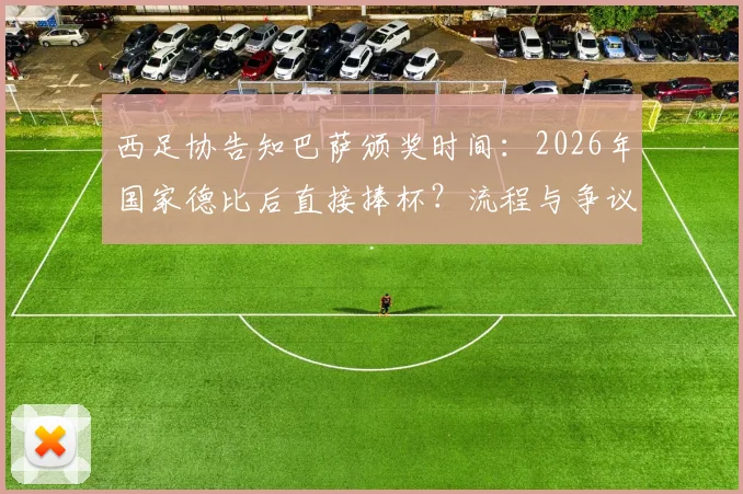西足协告知巴萨颁奖时间:2026年国家德比后直接捧杯?流程与争议深度解读