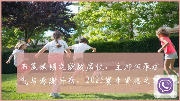 布莱顿锁定欧战席位，主帅坦承运气与感谢并存，2025赛季资格之路全解析
