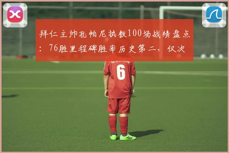 拜仁主帅孔帕尼执教100场战绩盘点：76胜里程碑胜率历史第二，仅次瓜迪奥拉