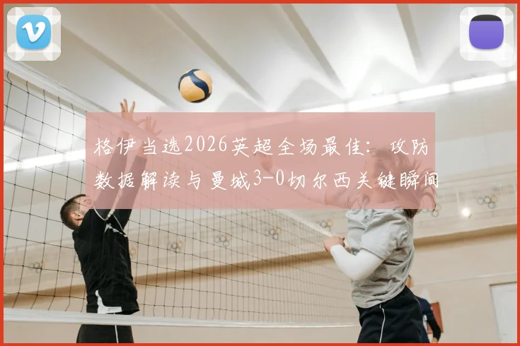 格伊当选2026英超全场最佳:攻防数据解读与曼城3-0切尔西关键瞬间回顾