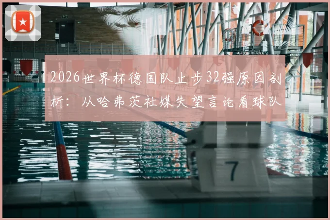 2026世界杯德国队止步32强原因剖析：从哈弗茨社媒失望言论看球队阵容与临场问题