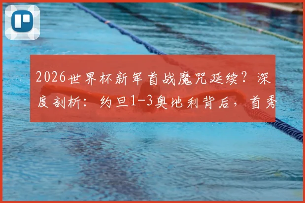 2026世界杯新军首战魔咒延续?深度剖析:约旦1-3奥地利背后,首秀球队已连续17场不胜全纪录