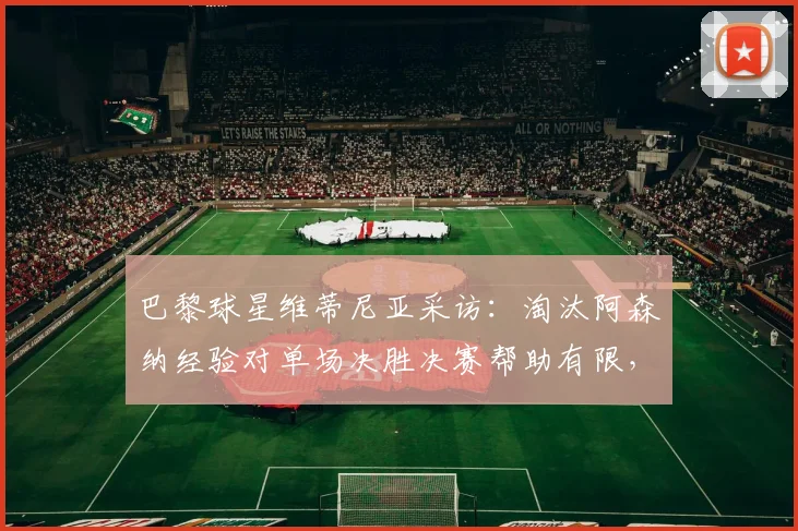 巴黎球星维蒂尼亚采访:淘汰阿森纳经验对单场决胜决赛帮助有限,赛制是关键因素