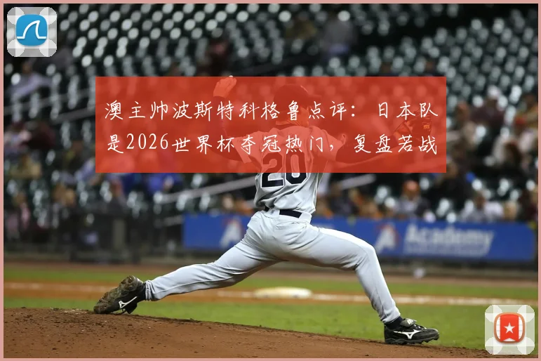 澳主帅波斯特科格鲁点评:日本队是2026世界杯夺冠热门,复盘若战术勇敢本可击败荷兰