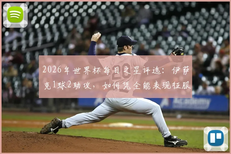 2026年世界杯每日之星评选：伊萨克1球2助攻，如何凭全能表现征服观众与评委？