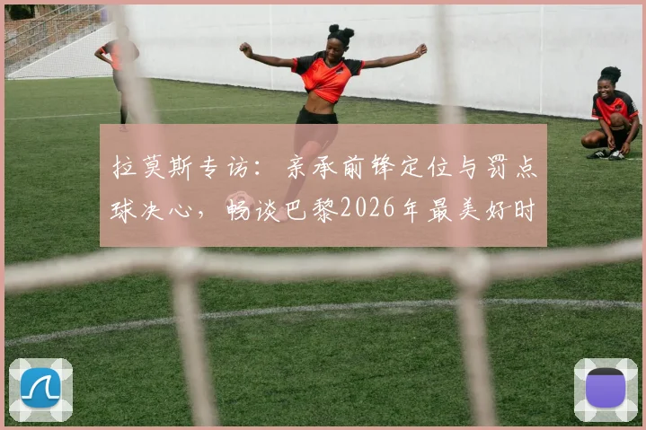 拉莫斯专访：亲承前锋定位与罚点球决心，畅谈巴黎2026年最美好时光