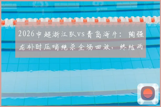 2026中超浙江队vs青岛海牛：陶强龙补时压哨绝杀全场回放，终结两连败战术复盘