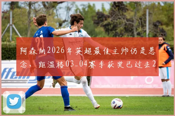 阿森纳2026年英超最佳主帅仍是悬念,距温格03_04赛季获奖已过去22年,枪手何时能再登顶?