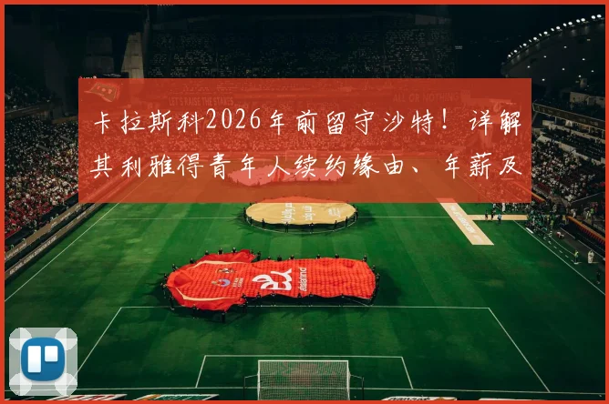 卡拉斯科2026年前留守沙特！详解其利雅得青年人续约缘由、年薪及球队前景