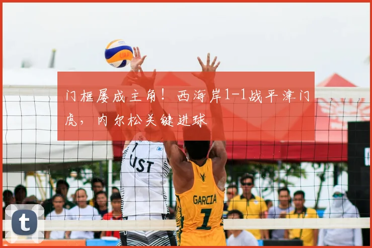 门框屡成主角!西海岸1-1战平津门虎,内尔松关键进球