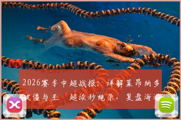 2026赛季中超战报：详解莱昂纳多破僵与王燊超读秒绝杀，复盘海港2-1逆转玉昆关键数据与战术