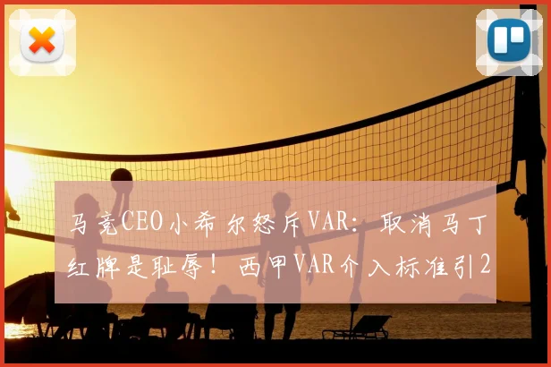 马竞CEO小希尔怒斥VAR：取消马丁红牌是耻辱！西甲VAR介入标准引2026年最大争议